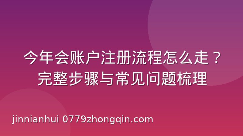 今年会账户注册流程怎么走？完整步骤与常见问题梳理